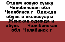 Отдам новую сумку - Челябинская обл., Челябинск г. Одежда, обувь и аксессуары » Женская одежда и обувь   . Челябинская обл.,Челябинск г.